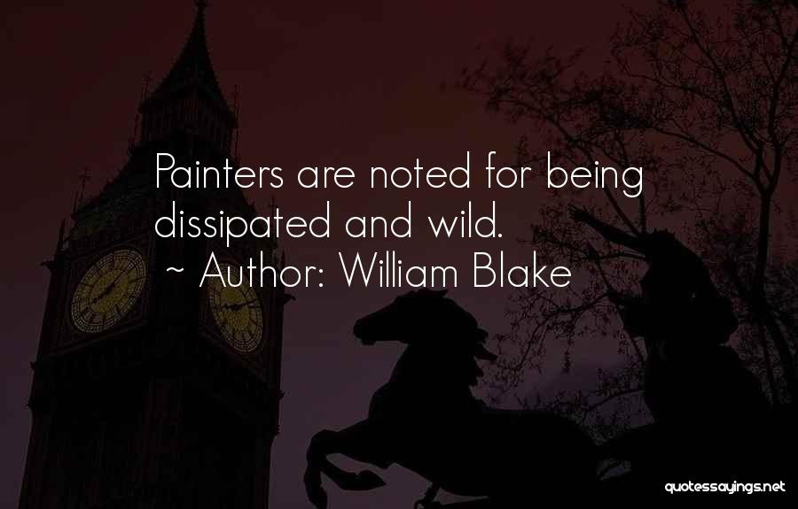 William Blake Quotes: Painters Are Noted For Being Dissipated And Wild.