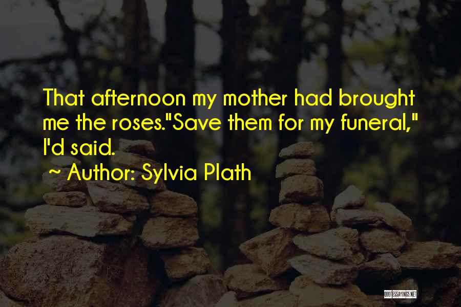 Sylvia Plath Quotes: That Afternoon My Mother Had Brought Me The Roses.save Them For My Funeral, I'd Said.