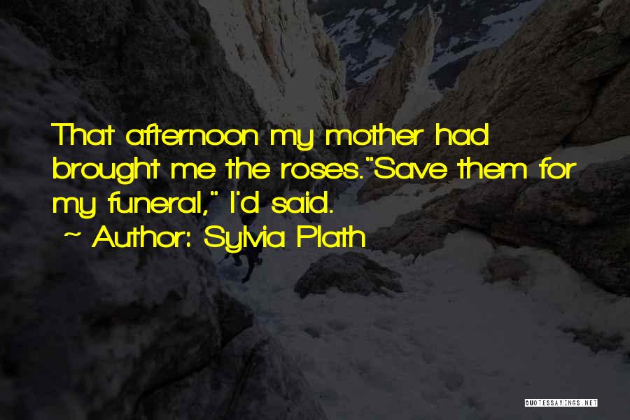 Sylvia Plath Quotes: That Afternoon My Mother Had Brought Me The Roses.save Them For My Funeral, I'd Said.