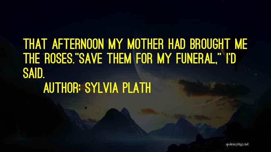 Sylvia Plath Quotes: That Afternoon My Mother Had Brought Me The Roses.save Them For My Funeral, I'd Said.