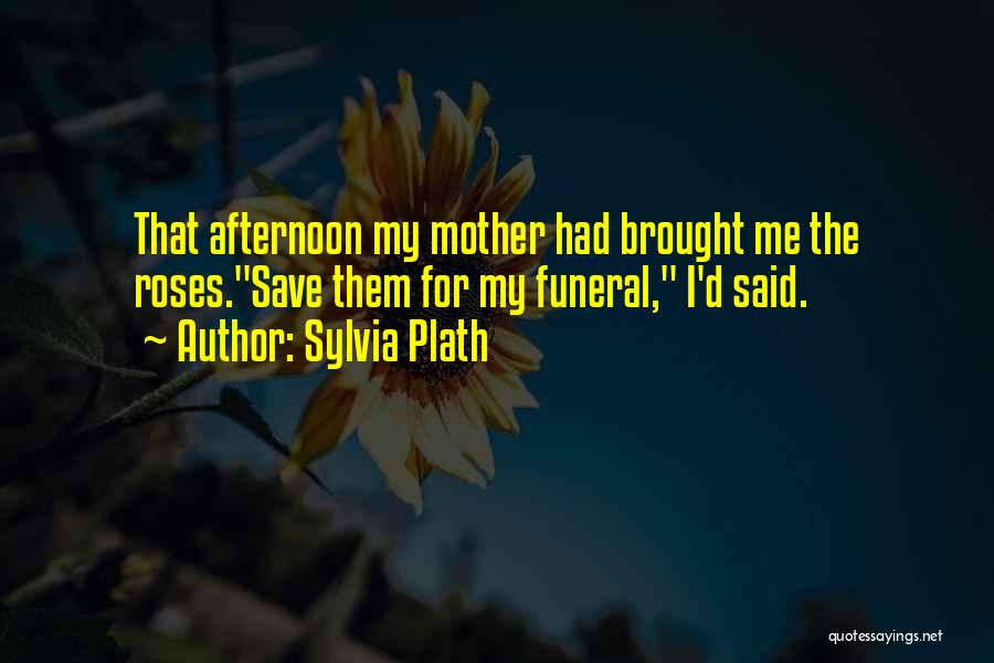 Sylvia Plath Quotes: That Afternoon My Mother Had Brought Me The Roses.save Them For My Funeral, I'd Said.