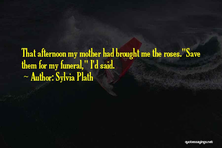 Sylvia Plath Quotes: That Afternoon My Mother Had Brought Me The Roses.save Them For My Funeral, I'd Said.
