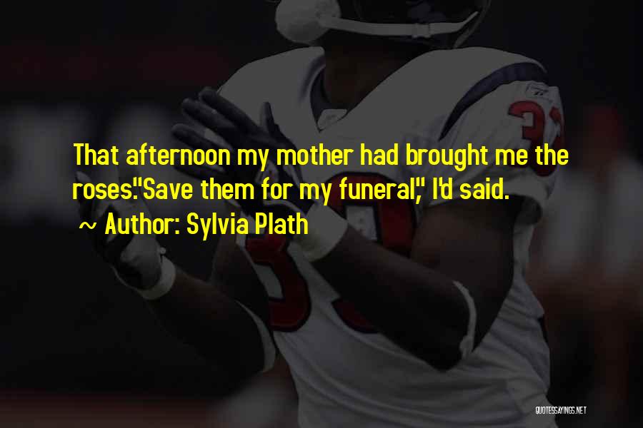 Sylvia Plath Quotes: That Afternoon My Mother Had Brought Me The Roses.save Them For My Funeral, I'd Said.