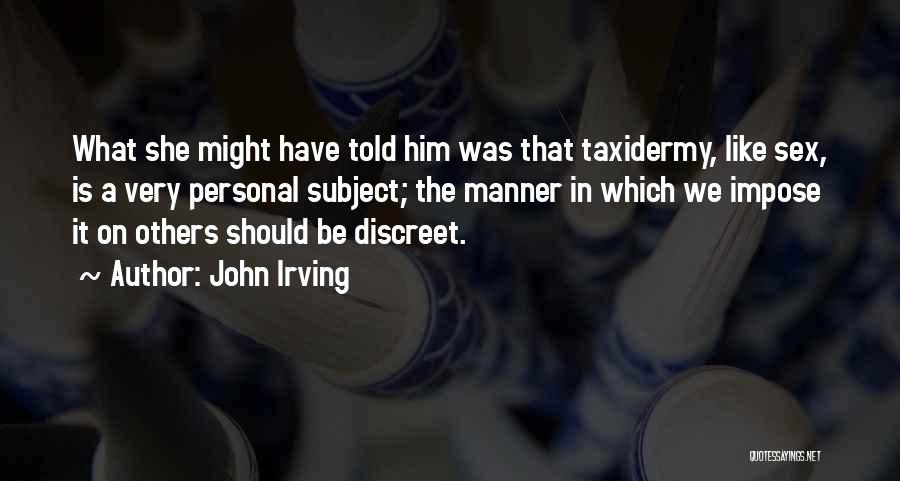 John Irving Quotes: What She Might Have Told Him Was That Taxidermy, Like Sex, Is A Very Personal Subject; The Manner In Which