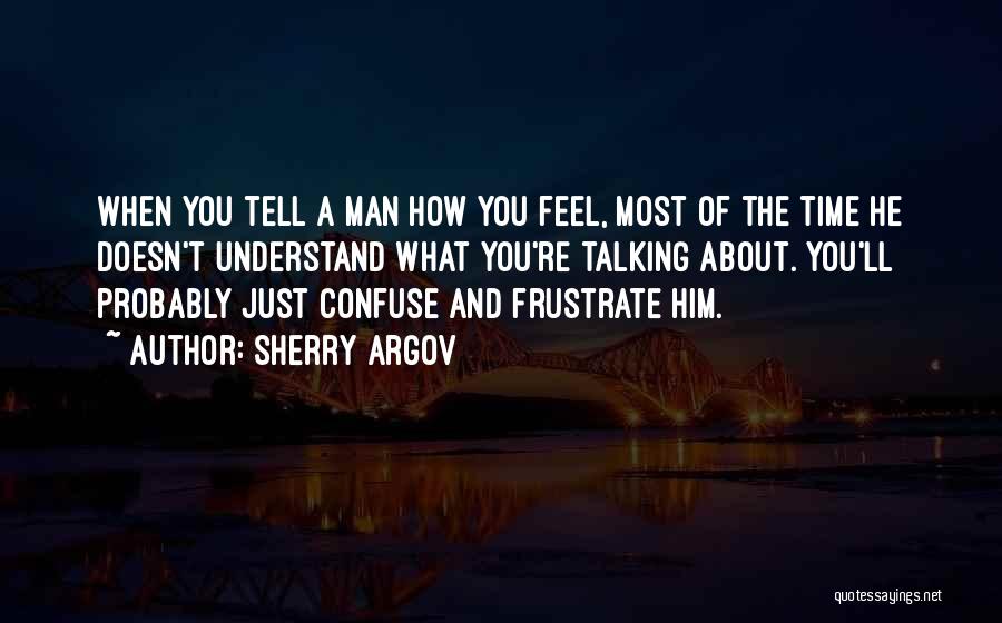 Sherry Argov Quotes: When You Tell A Man How You Feel, Most Of The Time He Doesn't Understand What You're Talking About. You'll