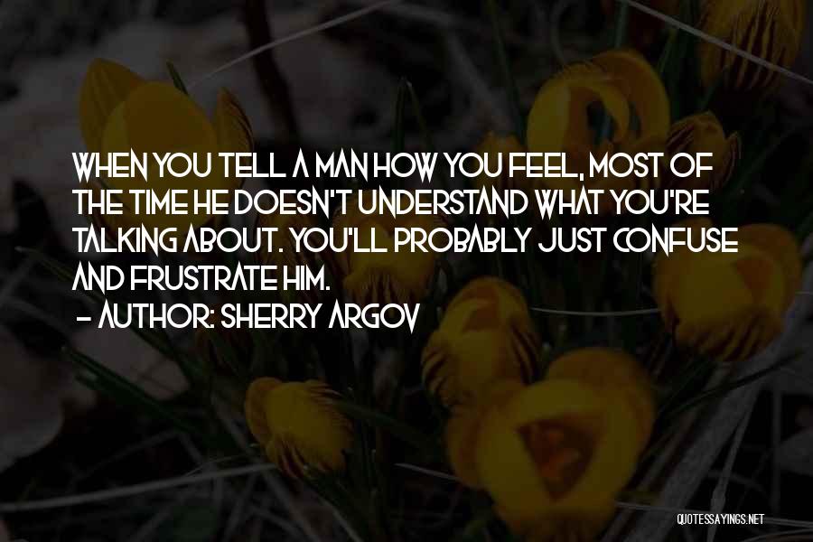 Sherry Argov Quotes: When You Tell A Man How You Feel, Most Of The Time He Doesn't Understand What You're Talking About. You'll