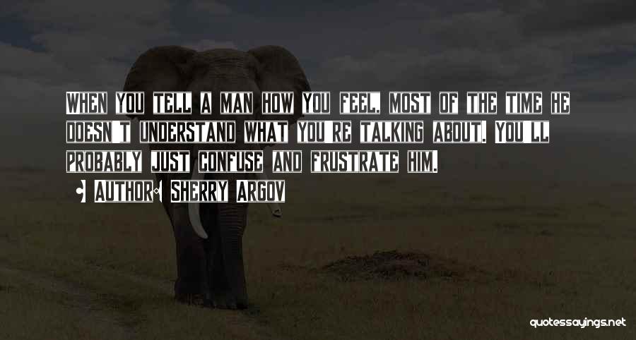 Sherry Argov Quotes: When You Tell A Man How You Feel, Most Of The Time He Doesn't Understand What You're Talking About. You'll