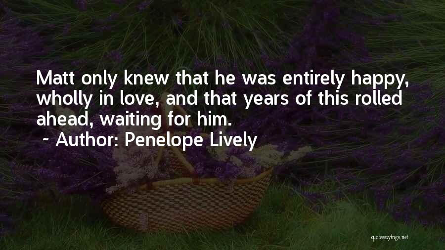 Penelope Lively Quotes: Matt Only Knew That He Was Entirely Happy, Wholly In Love, And That Years Of This Rolled Ahead, Waiting For