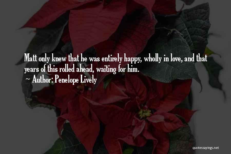 Penelope Lively Quotes: Matt Only Knew That He Was Entirely Happy, Wholly In Love, And That Years Of This Rolled Ahead, Waiting For