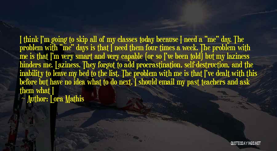 Lora Mathis Quotes: I Think I'm Going To Skip All Of My Classes Today Because I Need A Me Day. The Problem With