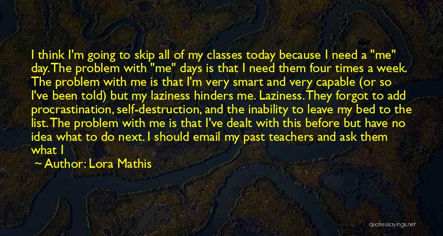 Lora Mathis Quotes: I Think I'm Going To Skip All Of My Classes Today Because I Need A Me Day. The Problem With