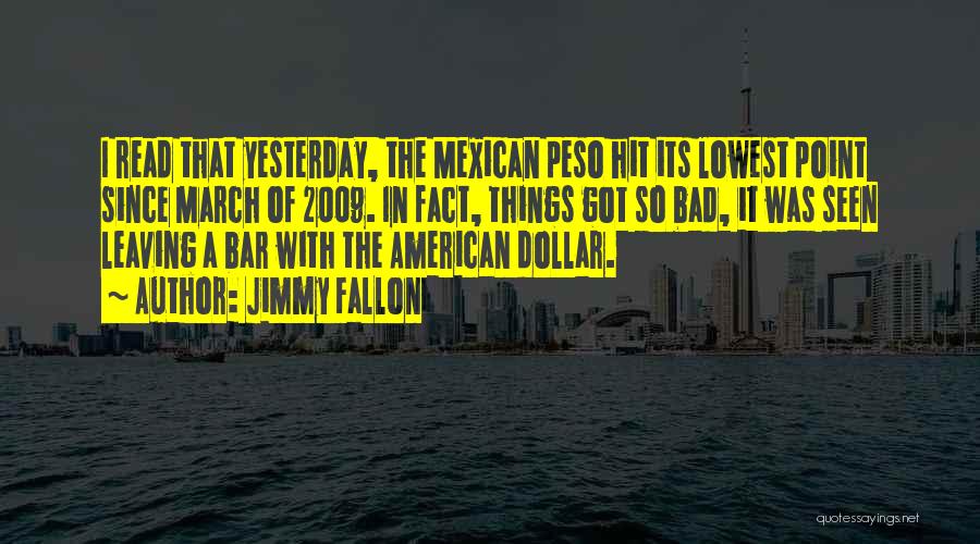 Jimmy Fallon Quotes: I Read That Yesterday, The Mexican Peso Hit Its Lowest Point Since March Of 2009. In Fact, Things Got So