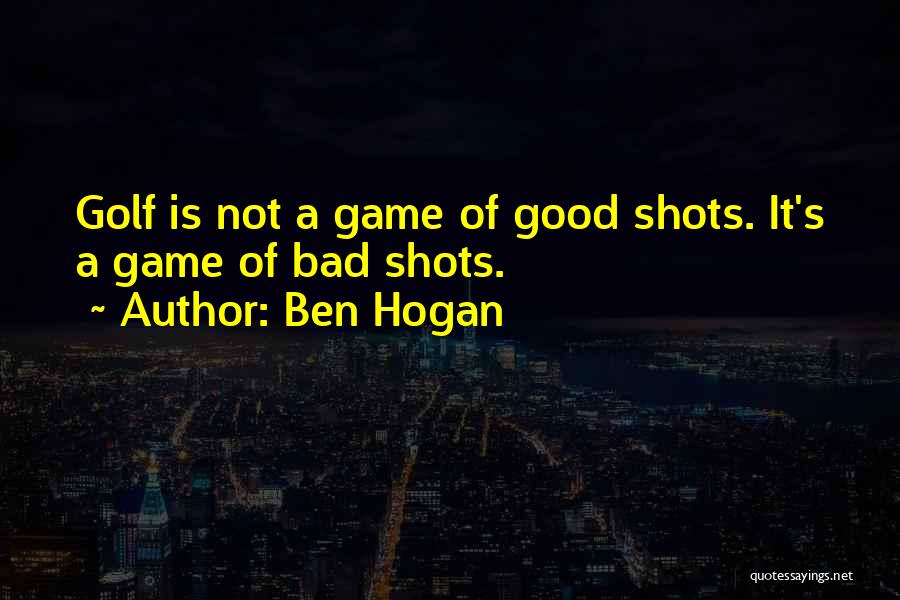 Ben Hogan Quotes: Golf Is Not A Game Of Good Shots. It's A Game Of Bad Shots.
