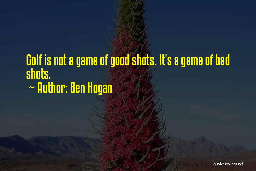 Ben Hogan Quotes: Golf Is Not A Game Of Good Shots. It's A Game Of Bad Shots.