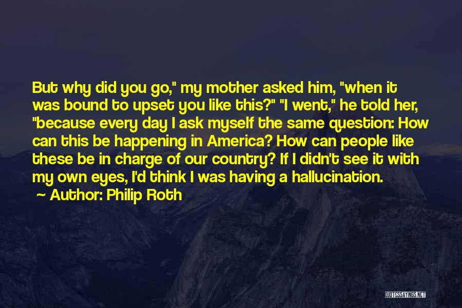 Philip Roth Quotes: But Why Did You Go, My Mother Asked Him, When It Was Bound To Upset You Like This? I Went,