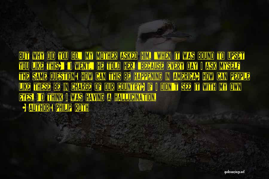 Philip Roth Quotes: But Why Did You Go, My Mother Asked Him, When It Was Bound To Upset You Like This? I Went,