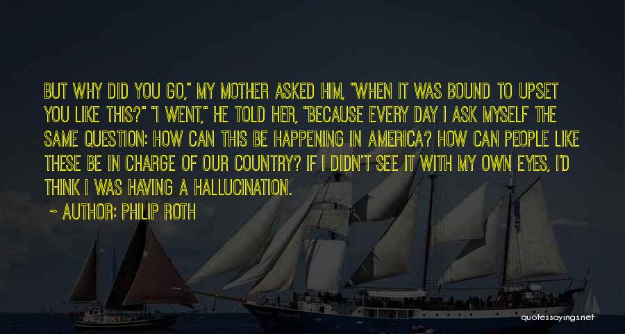 Philip Roth Quotes: But Why Did You Go, My Mother Asked Him, When It Was Bound To Upset You Like This? I Went,