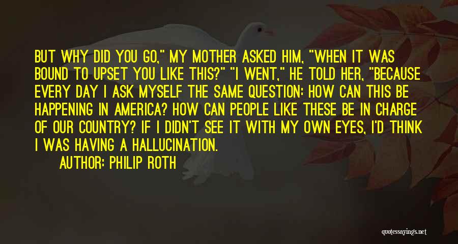 Philip Roth Quotes: But Why Did You Go, My Mother Asked Him, When It Was Bound To Upset You Like This? I Went,