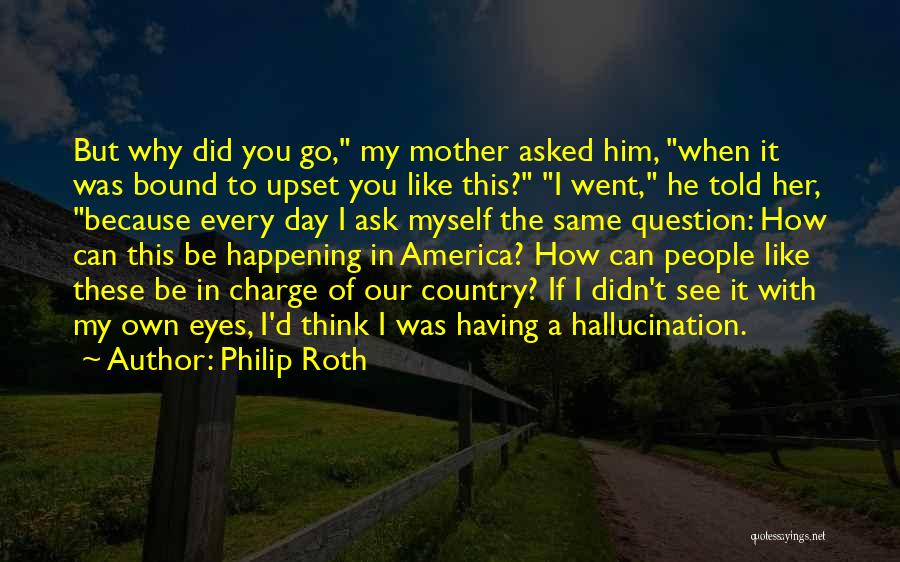 Philip Roth Quotes: But Why Did You Go, My Mother Asked Him, When It Was Bound To Upset You Like This? I Went,