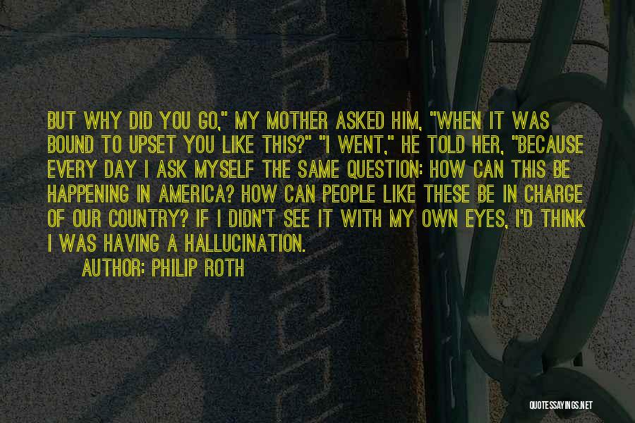 Philip Roth Quotes: But Why Did You Go, My Mother Asked Him, When It Was Bound To Upset You Like This? I Went,