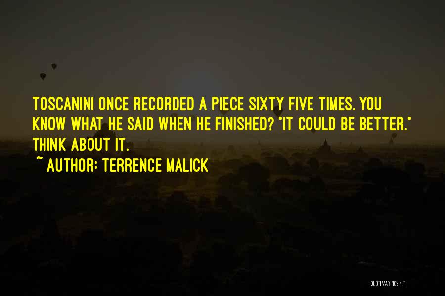 Terrence Malick Quotes: Toscanini Once Recorded A Piece Sixty Five Times. You Know What He Said When He Finished? It Could Be Better.