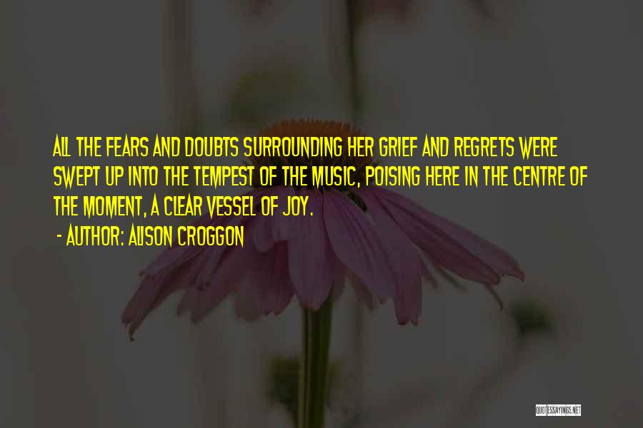 Alison Croggon Quotes: All The Fears And Doubts Surrounding Her Grief And Regrets Were Swept Up Into The Tempest Of The Music, Poising