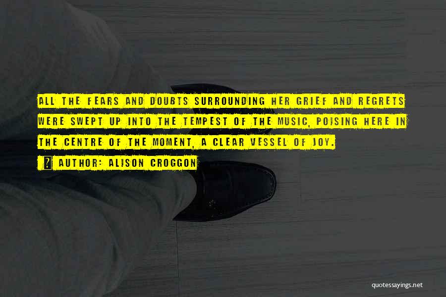 Alison Croggon Quotes: All The Fears And Doubts Surrounding Her Grief And Regrets Were Swept Up Into The Tempest Of The Music, Poising