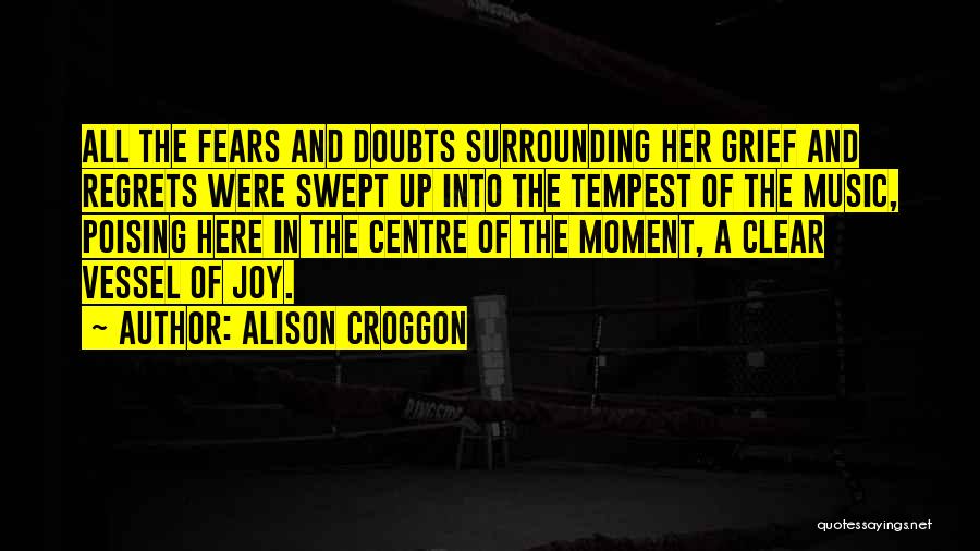 Alison Croggon Quotes: All The Fears And Doubts Surrounding Her Grief And Regrets Were Swept Up Into The Tempest Of The Music, Poising