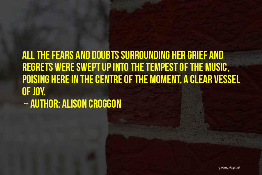 Alison Croggon Quotes: All The Fears And Doubts Surrounding Her Grief And Regrets Were Swept Up Into The Tempest Of The Music, Poising