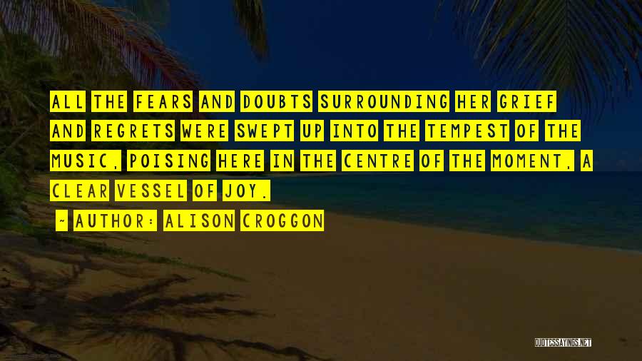 Alison Croggon Quotes: All The Fears And Doubts Surrounding Her Grief And Regrets Were Swept Up Into The Tempest Of The Music, Poising