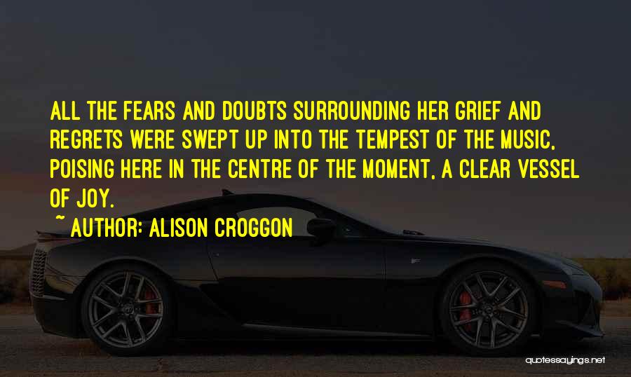 Alison Croggon Quotes: All The Fears And Doubts Surrounding Her Grief And Regrets Were Swept Up Into The Tempest Of The Music, Poising