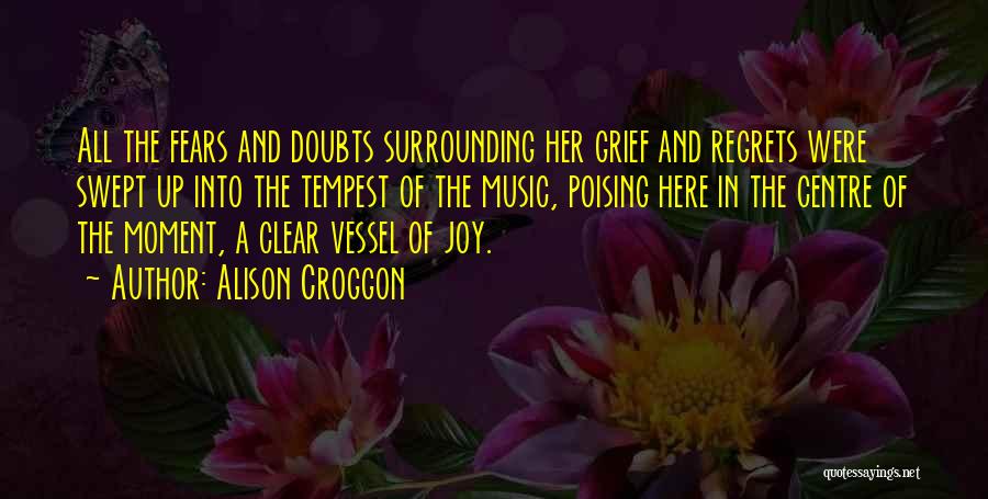 Alison Croggon Quotes: All The Fears And Doubts Surrounding Her Grief And Regrets Were Swept Up Into The Tempest Of The Music, Poising