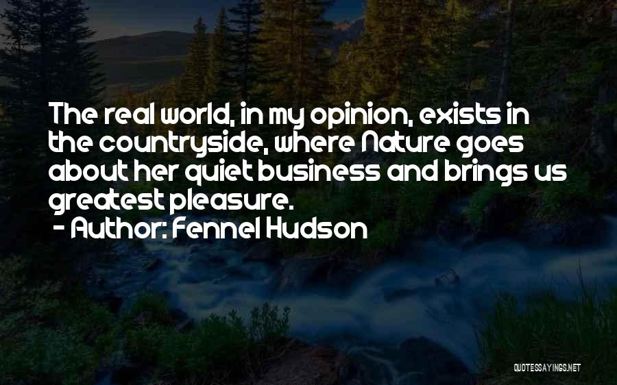 Fennel Hudson Quotes: The Real World, In My Opinion, Exists In The Countryside, Where Nature Goes About Her Quiet Business And Brings Us