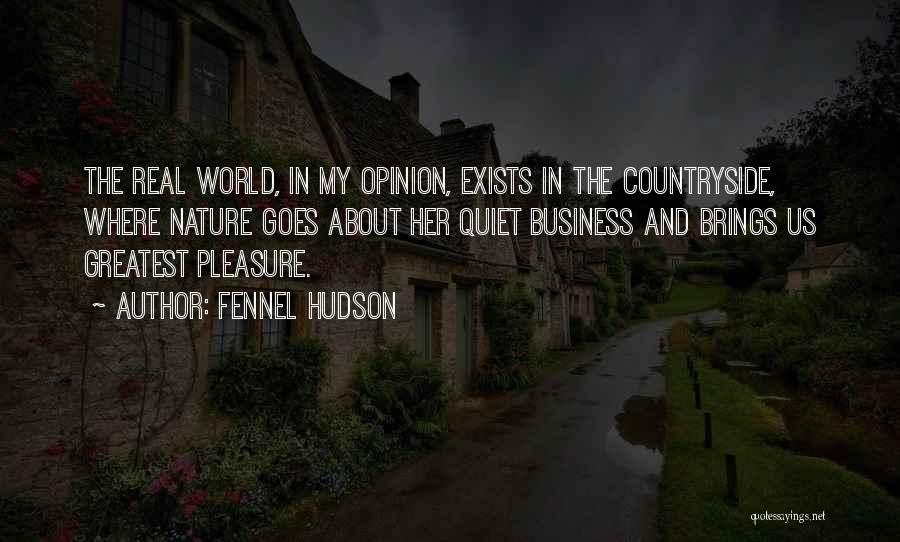 Fennel Hudson Quotes: The Real World, In My Opinion, Exists In The Countryside, Where Nature Goes About Her Quiet Business And Brings Us