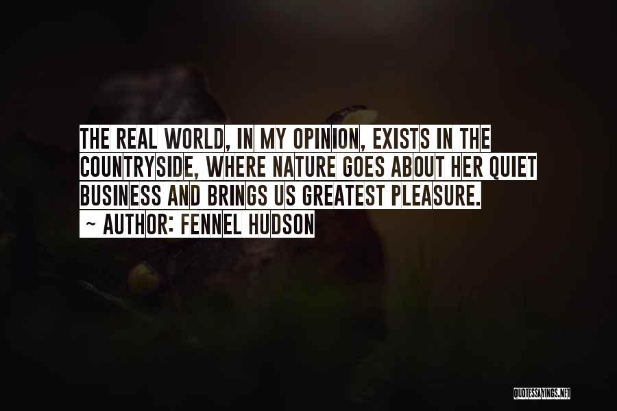 Fennel Hudson Quotes: The Real World, In My Opinion, Exists In The Countryside, Where Nature Goes About Her Quiet Business And Brings Us