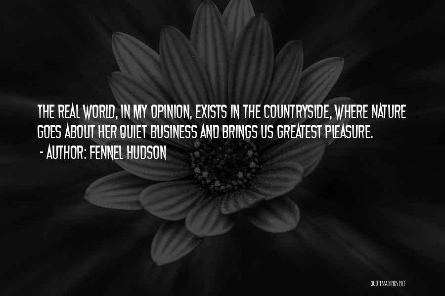 Fennel Hudson Quotes: The Real World, In My Opinion, Exists In The Countryside, Where Nature Goes About Her Quiet Business And Brings Us