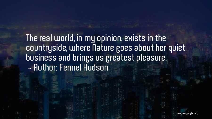 Fennel Hudson Quotes: The Real World, In My Opinion, Exists In The Countryside, Where Nature Goes About Her Quiet Business And Brings Us