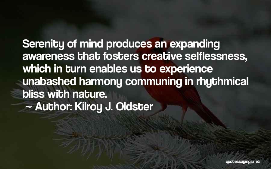 Kilroy J. Oldster Quotes: Serenity Of Mind Produces An Expanding Awareness That Fosters Creative Selflessness, Which In Turn Enables Us To Experience Unabashed Harmony