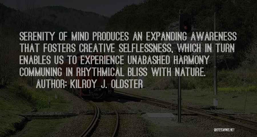 Kilroy J. Oldster Quotes: Serenity Of Mind Produces An Expanding Awareness That Fosters Creative Selflessness, Which In Turn Enables Us To Experience Unabashed Harmony