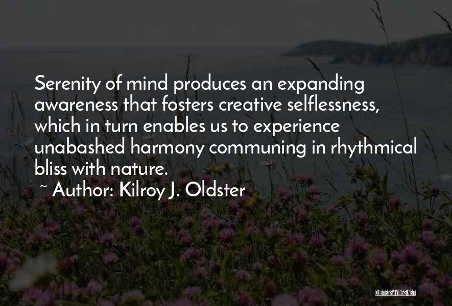 Kilroy J. Oldster Quotes: Serenity Of Mind Produces An Expanding Awareness That Fosters Creative Selflessness, Which In Turn Enables Us To Experience Unabashed Harmony