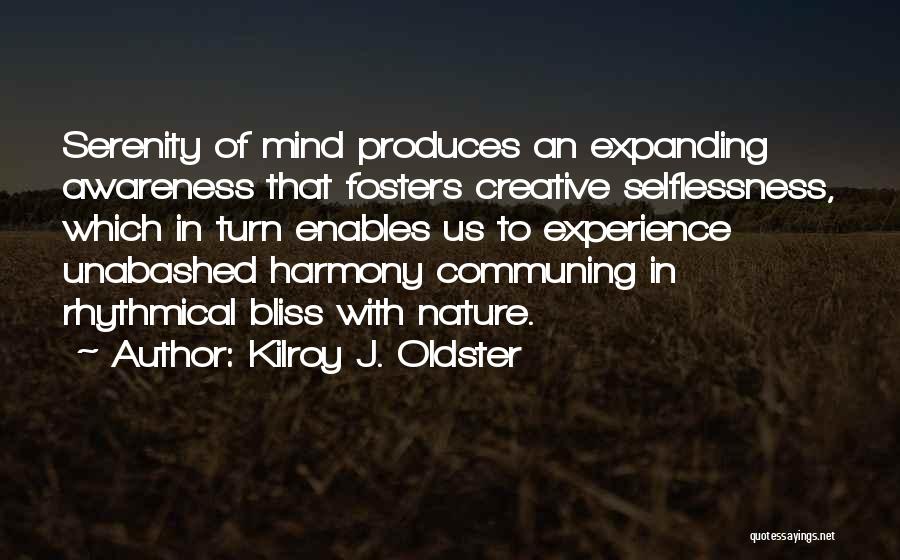 Kilroy J. Oldster Quotes: Serenity Of Mind Produces An Expanding Awareness That Fosters Creative Selflessness, Which In Turn Enables Us To Experience Unabashed Harmony