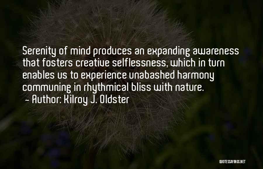 Kilroy J. Oldster Quotes: Serenity Of Mind Produces An Expanding Awareness That Fosters Creative Selflessness, Which In Turn Enables Us To Experience Unabashed Harmony