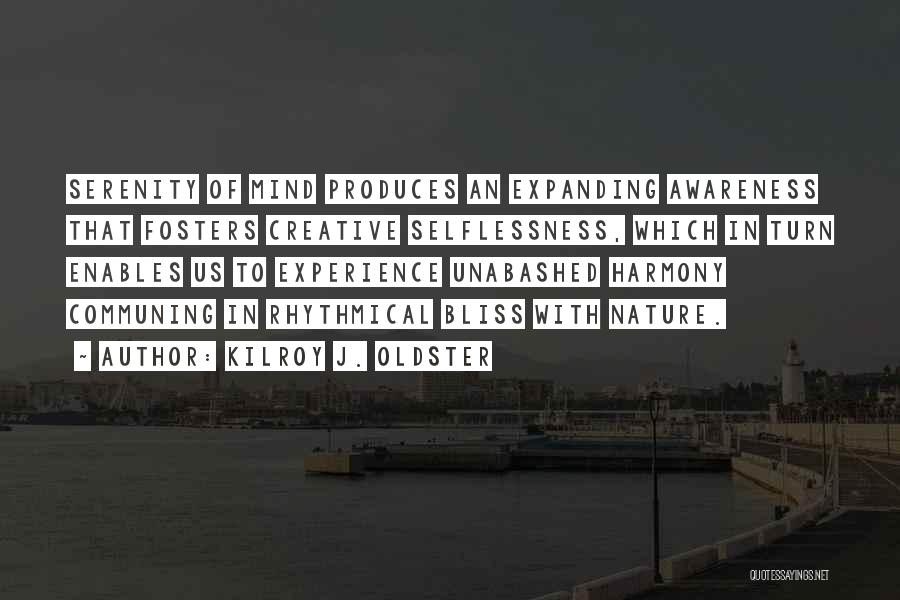 Kilroy J. Oldster Quotes: Serenity Of Mind Produces An Expanding Awareness That Fosters Creative Selflessness, Which In Turn Enables Us To Experience Unabashed Harmony