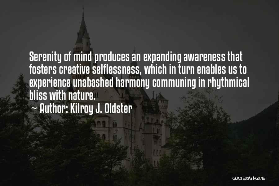 Kilroy J. Oldster Quotes: Serenity Of Mind Produces An Expanding Awareness That Fosters Creative Selflessness, Which In Turn Enables Us To Experience Unabashed Harmony