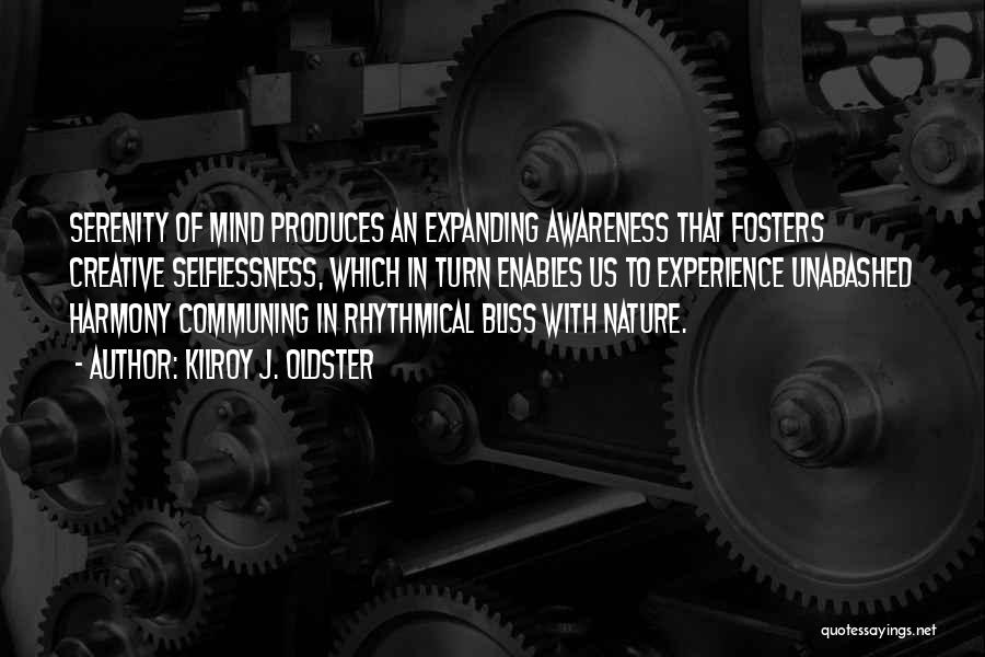 Kilroy J. Oldster Quotes: Serenity Of Mind Produces An Expanding Awareness That Fosters Creative Selflessness, Which In Turn Enables Us To Experience Unabashed Harmony