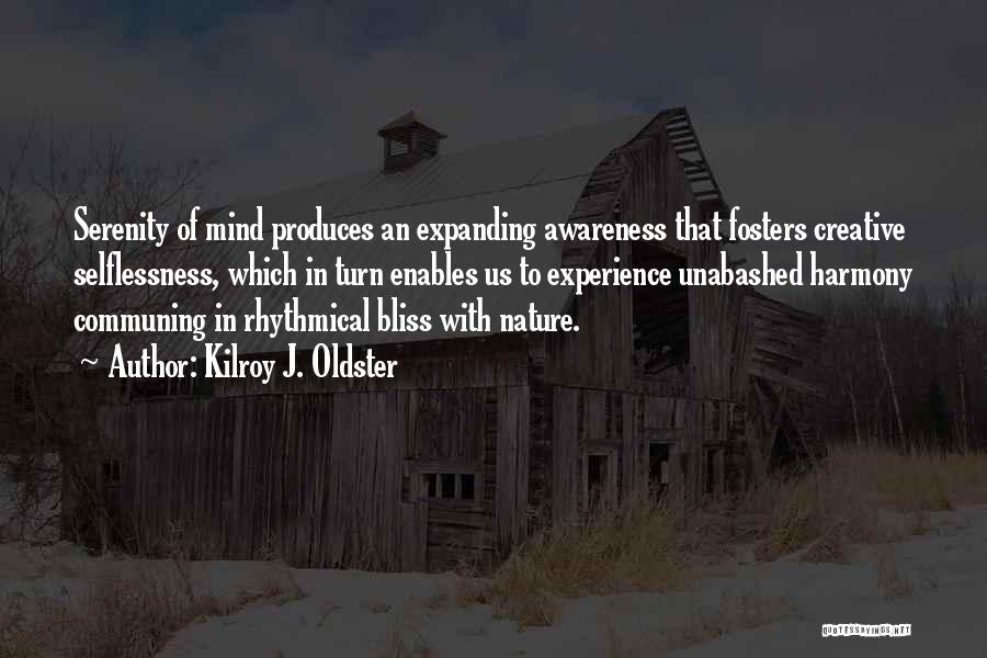 Kilroy J. Oldster Quotes: Serenity Of Mind Produces An Expanding Awareness That Fosters Creative Selflessness, Which In Turn Enables Us To Experience Unabashed Harmony