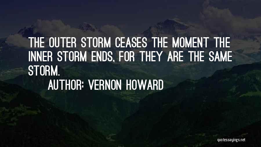 Vernon Howard Quotes: The Outer Storm Ceases The Moment The Inner Storm Ends, For They Are The Same Storm.