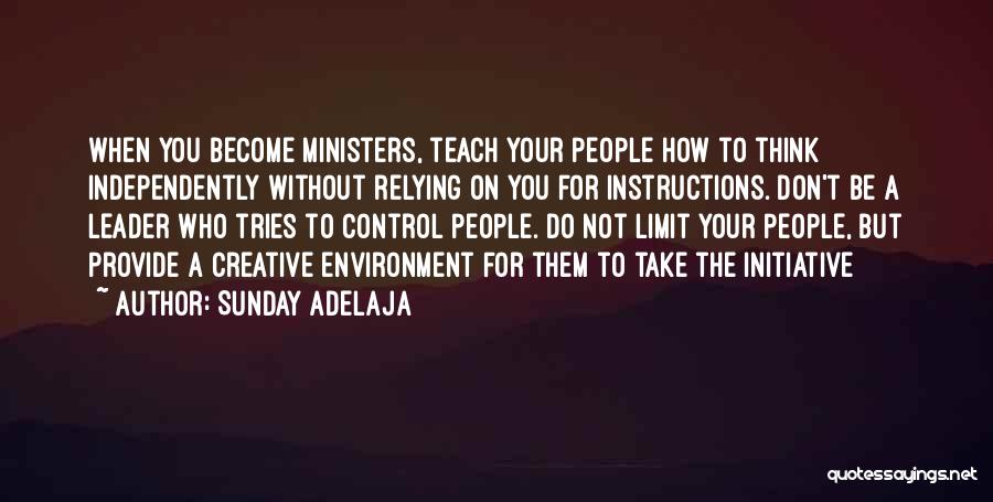 Sunday Adelaja Quotes: When You Become Ministers, Teach Your People How To Think Independently Without Relying On You For Instructions. Don't Be A