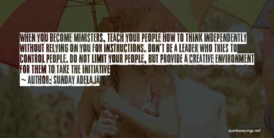 Sunday Adelaja Quotes: When You Become Ministers, Teach Your People How To Think Independently Without Relying On You For Instructions. Don't Be A