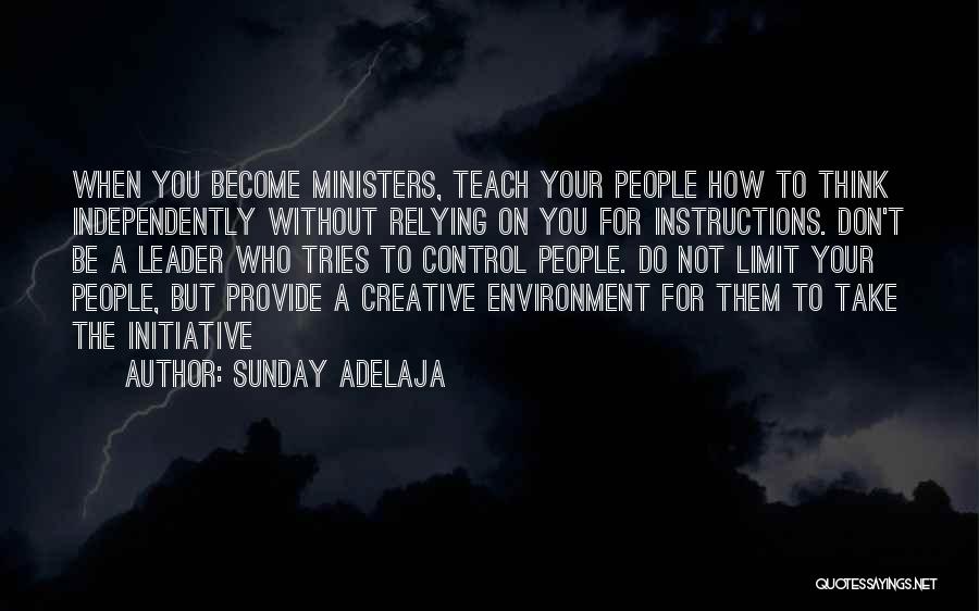 Sunday Adelaja Quotes: When You Become Ministers, Teach Your People How To Think Independently Without Relying On You For Instructions. Don't Be A